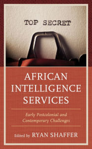 Title: African Intelligence Services: Early Postcolonial and Contemporary Challenges, Author: Ryan Shaffer Security and Intelligence Consultant