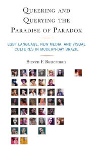 Title: Queering and Querying the Paradise of Paradox: LGBT Language, New Media, and Visual Cultures in Modern-Day Brazil, Author: Steven F. Butterman University of Miami