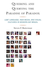 Title: Queering and Querying the Paradise of Paradox: LGBT Language, New Media, and Visual Cultures in Modern-Day Brazil, Author: Steven F. Butterman University of Miami
