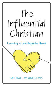 Title: The Influential Christian: Learning to Lead from the Heart, Author: Michael W. Andrews