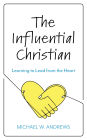 The Influential Christian: Learning to Lead from the Heart