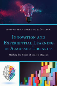 Title: Innovation and Experiential Learning in Academic Libraries: Meeting the Needs of Today's Students, Author: Sarah Nagle