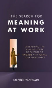 Title: The Search for Meaning at Work: Unleashing the Hidden Power of Purpose to Engage and Fulfill Your Workforce, Author: Steve Van Valin