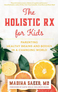 Title: The Holistic Rx for Kids: Parenting Healthy Brains and Bodies in a Changing World, Author: Madiha M. Saeed MD
