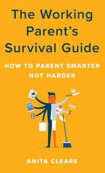 The Working Parent's Survival Guide: How to Parent Smarter Not Harder