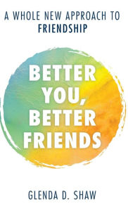 Title: Better You, Better Friends: A Whole New Approach to Friendship, Author: Glenda D. Shaw