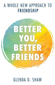Title: Better You, Better Friends: A Whole New Approach to Friendship, Author: Glenda D. Shaw