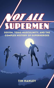 Title: Not All Supermen: Sexism, Toxic Masculinity, and the Complex History of Superheroes, Author: Tim Hanley