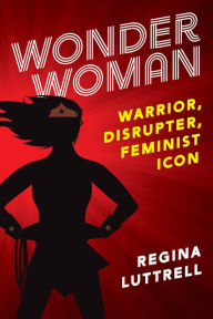 Title: Wonder Woman: Warrior, Disrupter, Feminist Icon, Author: Regina Luttrell