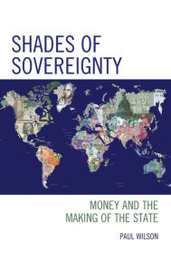 Title: Shades of Sovereignty: Money and the Making of the State, Author: Paul Wilson Portico Prize-winning author of Do White Whales Sing at the Edge of the Wor