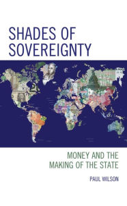 Title: Shades of Sovereignty: Money and the Making of the State, Author: Paul Wilson Portico Prize-winning author of Do White Whales Sing at the Edge of the Wor