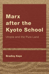 Title: Marx after the Kyoto School: Utopia and the Pure Land, Author: Bradley Kaye