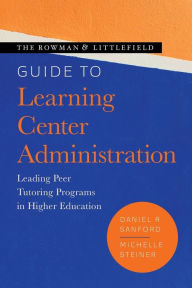 Title: The Rowman & Littlefield Guide to Learning Center Administration: Leading Peer Tutoring Programs in Higher Education, Author: Daniel R. Sanford Boise State University