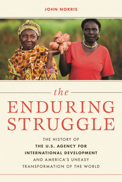 The Enduring Struggle: The History of the U.S. Agency for International Development and America's Uneasy Transformation of the World