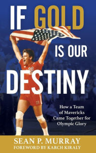 Title: If Gold Is Our Destiny: How a Team of Mavericks Came Together for Olympic Glory, Author: Sean P. Murray