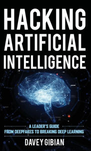 Title: Hacking Artificial Intelligence: A Leader's Guide from Deepfakes to Breaking Deep Learning, Author: Davey Gibian