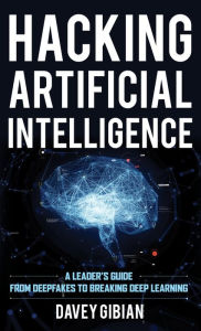 Title: Hacking Artificial Intelligence: A Leader's Guide from Deepfakes to Breaking Deep Learning, Author: Davey Gibian