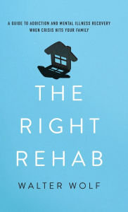 Title: The Right Rehab: A Guide to Addiction and Mental Illness Recovery When Crisis Hits Your Family, Author: Walter Wolf