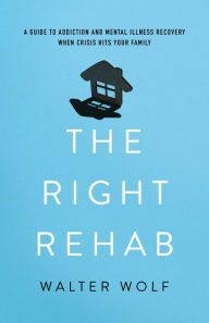 Title: The Right Rehab: A Guide to Addiction and Mental Illness Recovery When Crisis Hits Your Family, Author: Walter Wolf