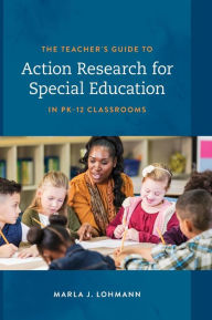 Title: The Teacher's Guide to Action Research for Special Education in PK-12 Classrooms, Author: Marla J. Lohmann author of The Teacher's Guide to Action Research for Special Education in P