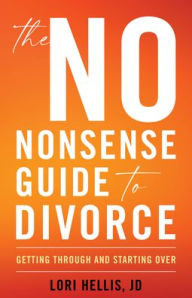 Title: The No-Nonsense Guide to Divorce: Getting Through and Starting Over, Author: Lori A. G. Hellis JD