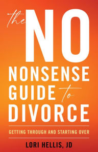 Title: The No-Nonsense Guide to Divorce: Getting Through and Starting Over, Author: Lori A. G. Hellis JD