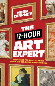 Title: The 12-Hour Art Expert: Everything You Need to Know about Art in a Dozen Masterpieces, Author: Noah Charney