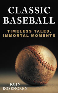 Title: Classic Baseball: Timeless Tales, Immortal Moments, Author: John Rosengren award-winning author of T