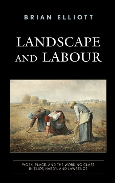 Landscape and Labour: Work, Place, the Working Class Eliot, Hardy, Lawrence