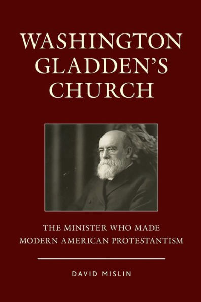 Washington Gladden's Church: The Minister Who Made Modern American Protestantism