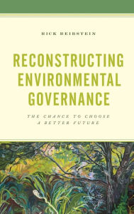 Title: Reconstructing Environmental Governance: The Chance to Choose a Better Future, Author: Rick Reibstein