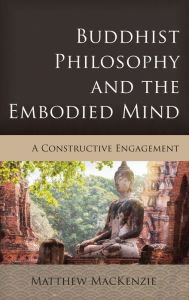 Title: Buddhist Philosophy and the Embodied Mind: A Constructive Engagement, Author: Matthew MacKenzie