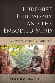 Title: Buddhist Philosophy and the Embodied Mind: A Constructive Engagement, Author: Matthew MacKenzie