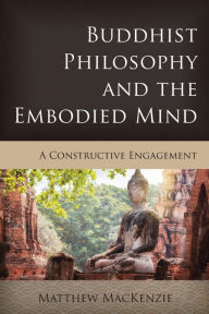 Title: Buddhist Philosophy and the Embodied Mind: A Constructive Engagement, Author: Matthew MacKenzie