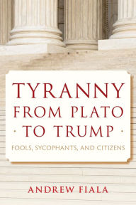 Title: Tyranny from Plato to Trump: Fools, Sycophants, and Citizens, Author: Andrew Fiala