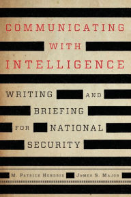 Title: Communicating with Intelligence: Writing and Briefing for National Security, Author: M. Patrick Hendrix