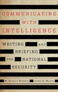 Title: Communicating with Intelligence: Writing and Briefing for National Security, Author: M. Patrick Hendrix