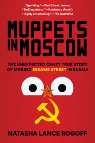 Title: Muppets in Moscow: The Unexpected Crazy True Story of Making Sesame Street in Russia, Author: Natasha Lance Rogoff