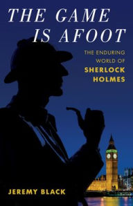 Title: The Game Is Afoot: The Enduring World of Sherlock Holmes, Author: Jeremy Black