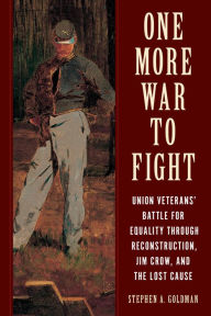 Title: One More War to Fight: Union Veterans' Battle for Equality through Reconstruction, Jim Crow, and the Lost Cause, Author: Stephen A. Goldman