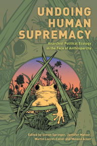 Title: Undoing Human Supremacy: Anarchist Political Ecology in the Face of Anthroparchy, Author: Simon Springer