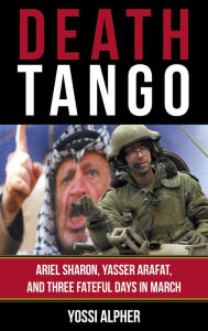 Title: Death Tango: Ariel Sharon, Yasser Arafat, and Three Fateful Days in March, Author: Yossi Alpher