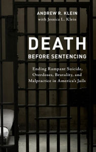Title: Death before Sentencing: Ending Rampant Suicide, Overdoses, Brutality, and Malpractice in America's Jails, Author: Andrew R. Klein