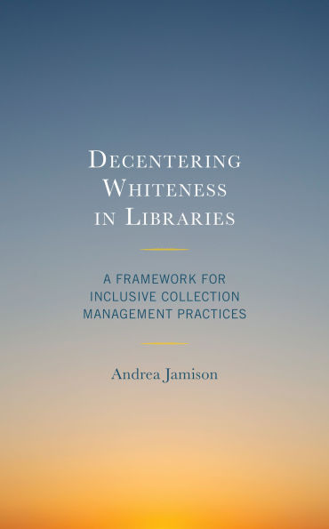 Decentering Whiteness Libraries: A Framework for Inclusive Collection Management Practices