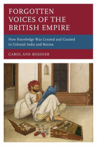 Title: Forgotten Voices of the British Empire: How Knowledge was Created and Curated in Colonial India and Burma, Author: Carol Ann Boshier