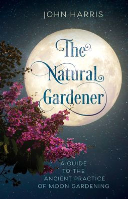 The Natural Gardener: A Guide to the Ancient Practice of Moon Gardening