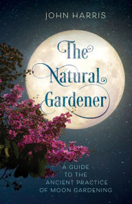 Title: The Natural Gardener: A Guide to the Ancient Practice of Moon Gardening, Author: John Harris