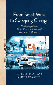 Ebook download english From Small Wins to Sweeping Change: Working Together to Foster Equity, Inclusion, and Antiracism in Museums (English literature)  by Priya Frank, Theresa Sotto