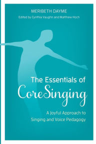 Title: The Essentials of CoreSinging: A Joyful Approach to Singing and Voice Pedagogy, Author: Meribeth Dayme