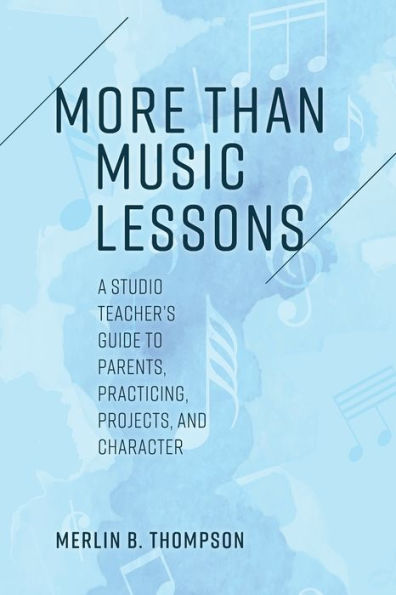 More than Music Lessons: A Studio Teacher's Guide to Parents, Practicing, Projects, and Character